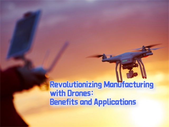 Revolutionizing Manufacturing with Drones: Benefits and Applications