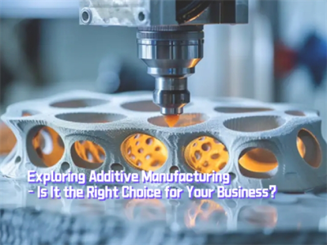 Exploring Additive Manufacturing – Is It the Right Choice for Your Business?